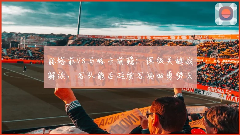 赫塔菲vs马略卡前瞻：保级关键战解读，客队能否延续客场回勇势头？
