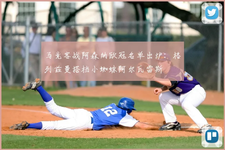 马竞客战阿森纳欧冠名单出炉：格列兹曼搭档小蜘蛛阿尔瓦雷斯