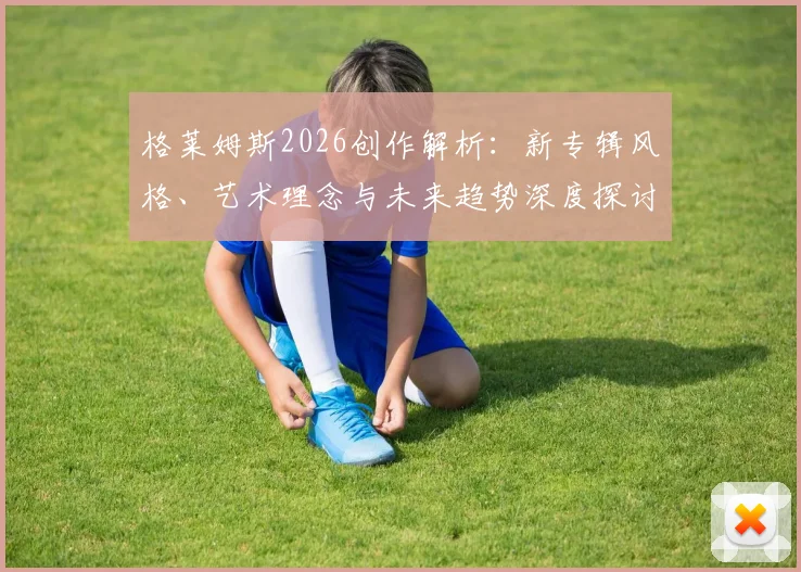 格莱姆斯2026创作解析：新专辑风格、艺术理念与未来趋势深度探讨