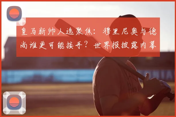 皇马新帅人选聚焦：穆里尼奥与德尚谁更可能接手？世界报披露内幕