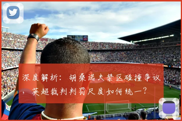深度解析:胡桑诺夫禁区碰撞争议,英超裁判判罚尺度如何统一?