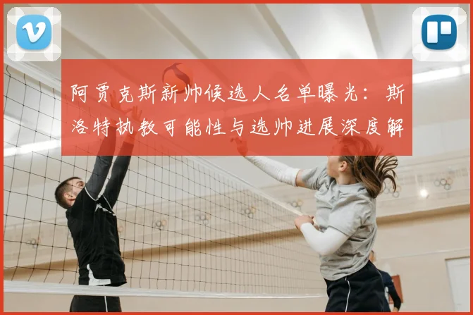 阿贾克斯新帅候选人名单曝光：斯洛特执教可能性与选帅进展深度解析