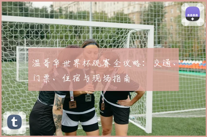 温哥华世界杯观赛全攻略：交通、门票、住宿与现场指南