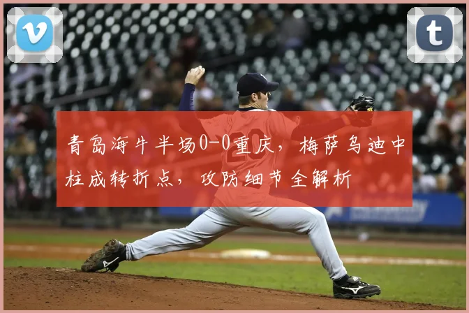 青岛海牛半场0-0重庆，梅萨乌迪中柱成转折点，攻防细节全解析