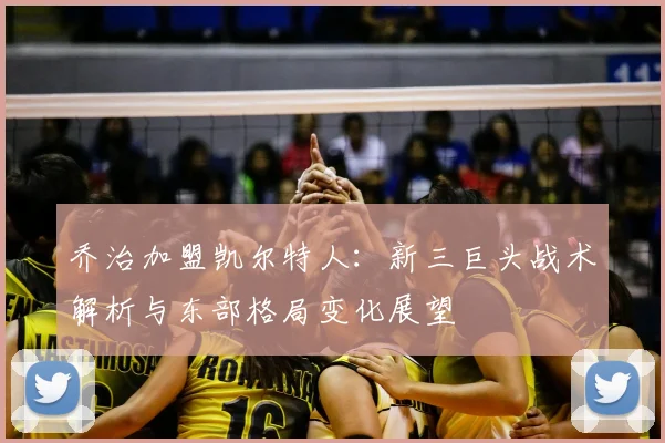 乔治加盟凯尔特人：新三巨头战术解析与东部格局变化展望